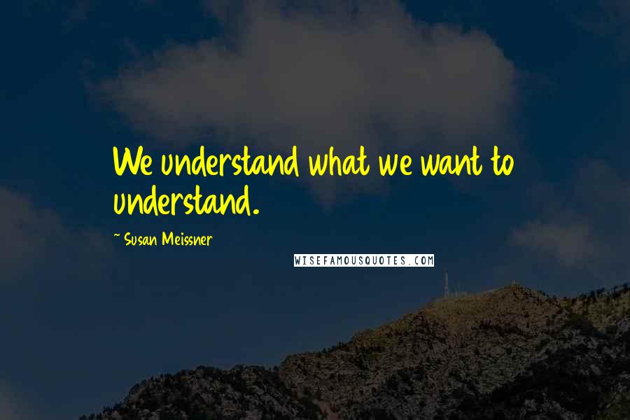 Susan Meissner Quotes: We understand what we want to understand.