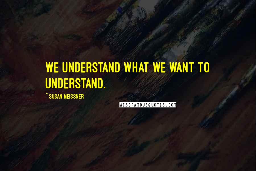 Susan Meissner Quotes: We understand what we want to understand.