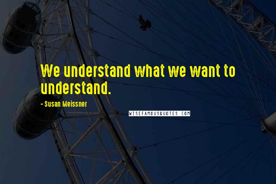 Susan Meissner Quotes: We understand what we want to understand.