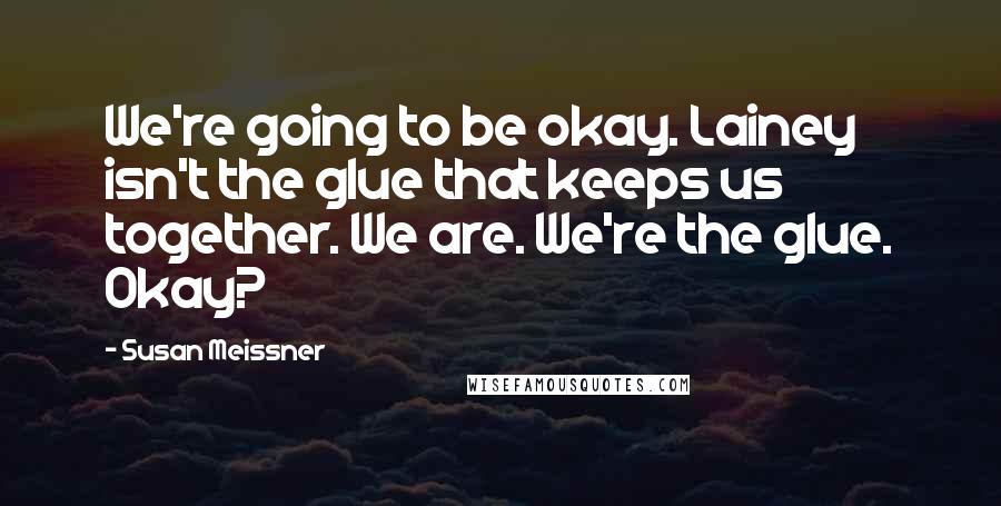 Susan Meissner Quotes: We're going to be okay. Lainey isn't the glue that keeps us together. We are. We're the glue. Okay?