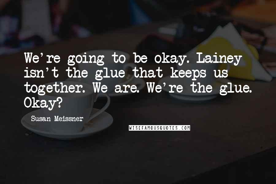 Susan Meissner Quotes: We're going to be okay. Lainey isn't the glue that keeps us together. We are. We're the glue. Okay?