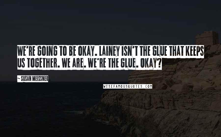 Susan Meissner Quotes: We're going to be okay. Lainey isn't the glue that keeps us together. We are. We're the glue. Okay?