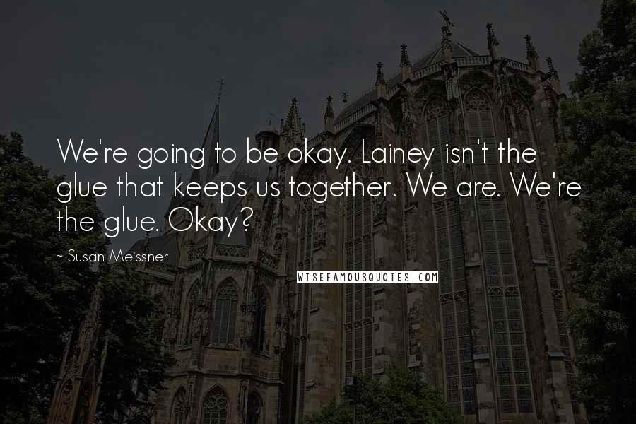 Susan Meissner Quotes: We're going to be okay. Lainey isn't the glue that keeps us together. We are. We're the glue. Okay?