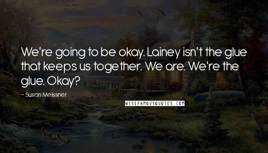 Susan Meissner Quotes: We're going to be okay. Lainey isn't the glue that keeps us together. We are. We're the glue. Okay?