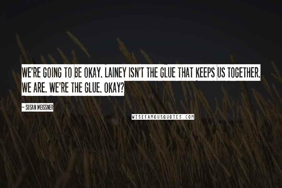 Susan Meissner Quotes: We're going to be okay. Lainey isn't the glue that keeps us together. We are. We're the glue. Okay?