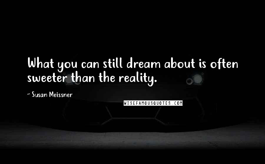 Susan Meissner Quotes: What you can still dream about is often sweeter than the reality.