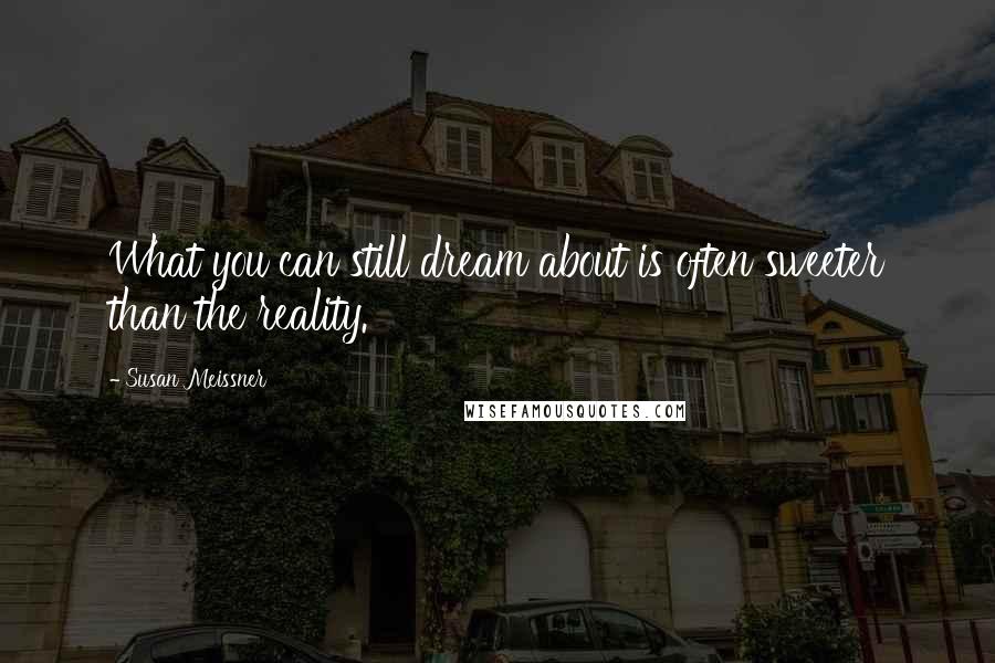 Susan Meissner Quotes: What you can still dream about is often sweeter than the reality.
