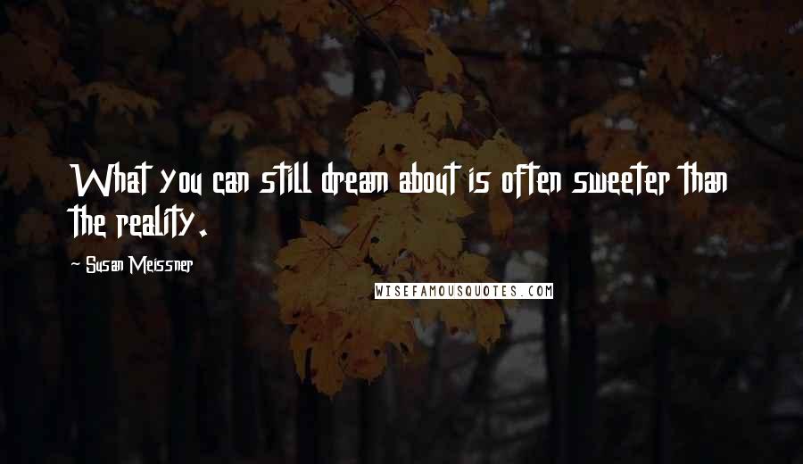 Susan Meissner Quotes: What you can still dream about is often sweeter than the reality.