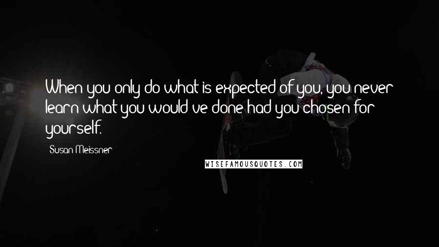 Susan Meissner Quotes: When you only do what is expected of you, you never learn what you would've done had you chosen for yourself.