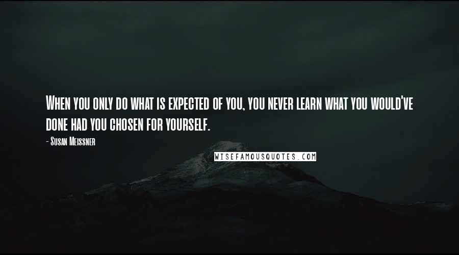 Susan Meissner Quotes: When you only do what is expected of you, you never learn what you would've done had you chosen for yourself.