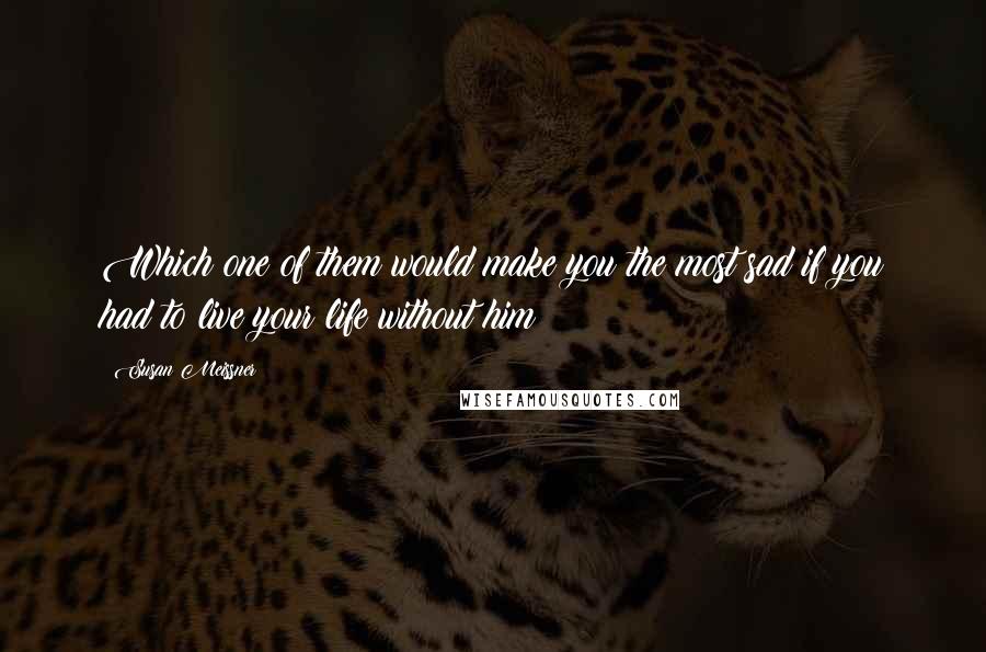 Susan Meissner Quotes: Which one of them would make you the most sad if you had to live your life without him?