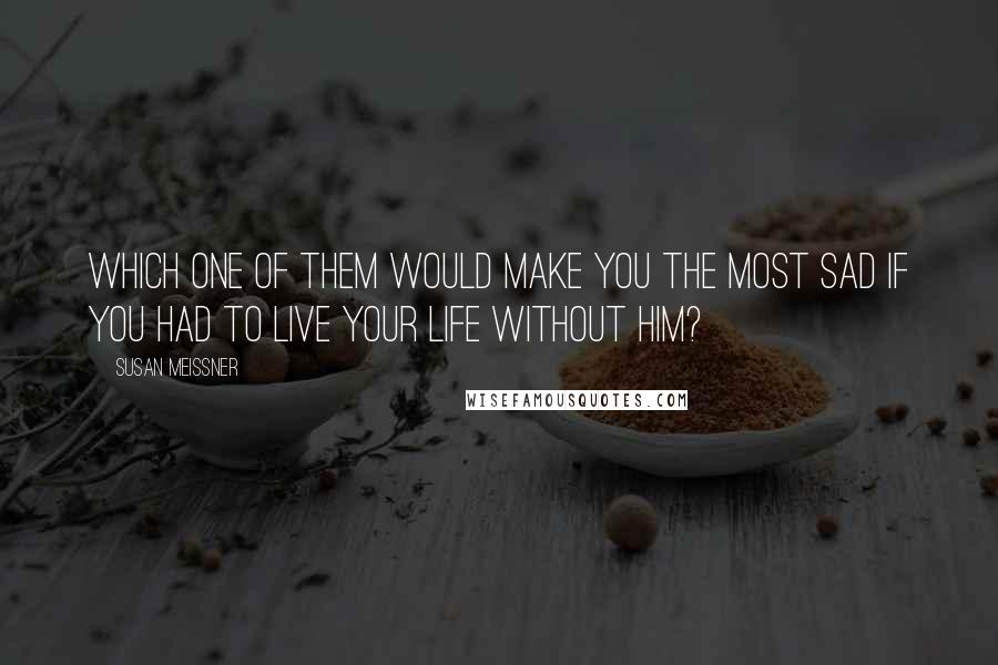 Susan Meissner Quotes: Which one of them would make you the most sad if you had to live your life without him?