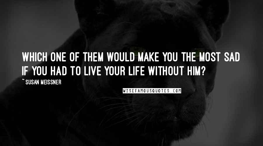 Susan Meissner Quotes: Which one of them would make you the most sad if you had to live your life without him?