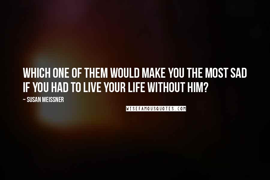 Susan Meissner Quotes: Which one of them would make you the most sad if you had to live your life without him?