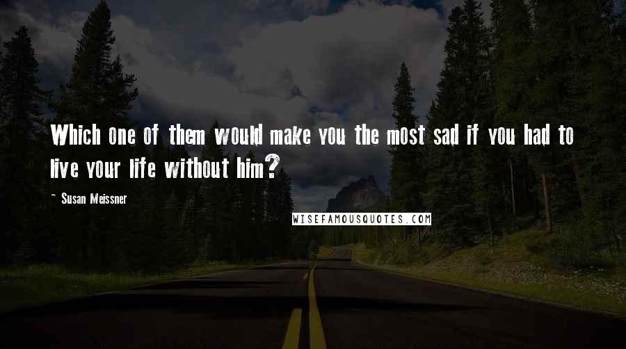 Susan Meissner Quotes: Which one of them would make you the most sad if you had to live your life without him?