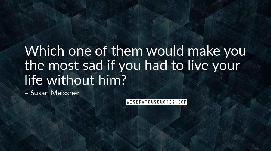 Susan Meissner Quotes: Which one of them would make you the most sad if you had to live your life without him?