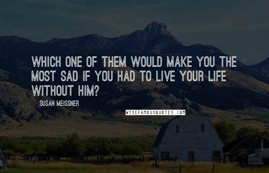 Susan Meissner Quotes: Which one of them would make you the most sad if you had to live your life without him?