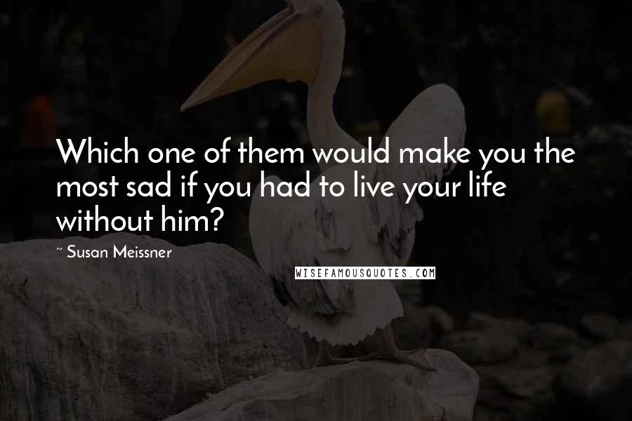 Susan Meissner Quotes: Which one of them would make you the most sad if you had to live your life without him?