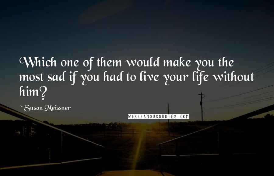 Susan Meissner Quotes: Which one of them would make you the most sad if you had to live your life without him?