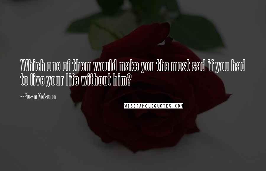 Susan Meissner Quotes: Which one of them would make you the most sad if you had to live your life without him?