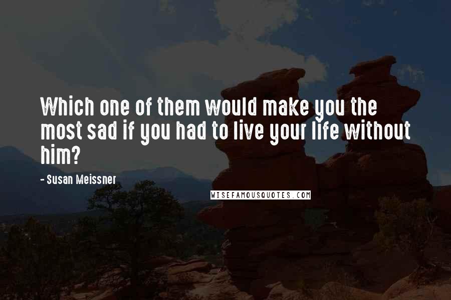 Susan Meissner Quotes: Which one of them would make you the most sad if you had to live your life without him?