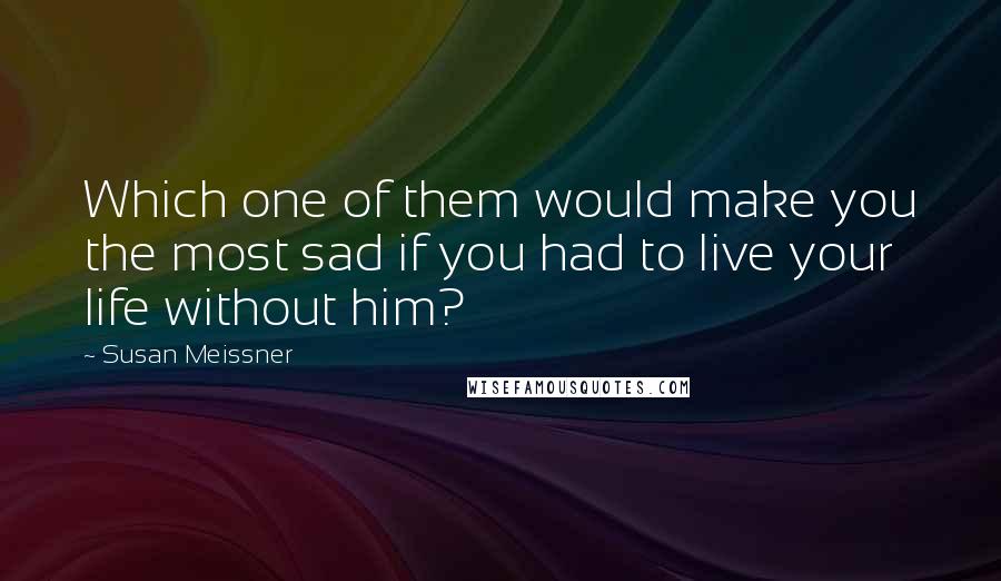 Susan Meissner Quotes: Which one of them would make you the most sad if you had to live your life without him?