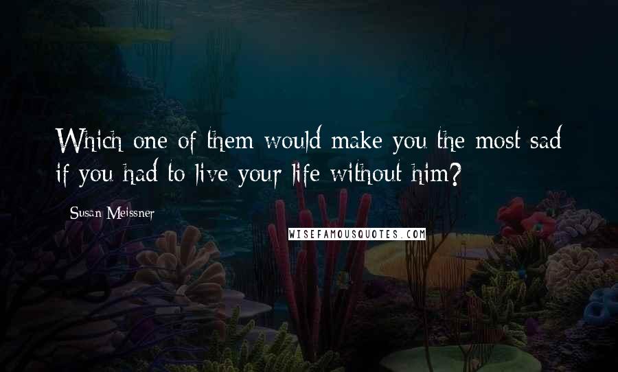 Susan Meissner Quotes: Which one of them would make you the most sad if you had to live your life without him?