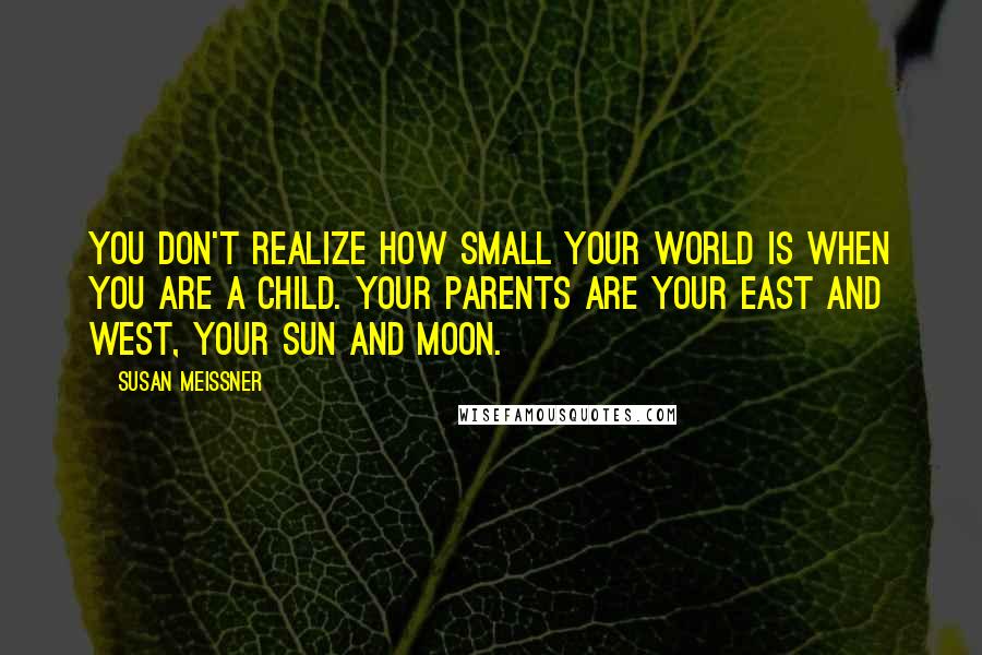 Susan Meissner Quotes: You don't realize how small your world is when you are a child. Your parents are your east and west, your sun and moon.