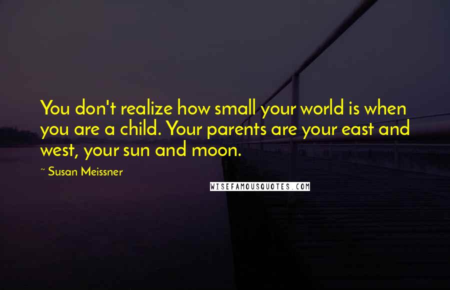 Susan Meissner Quotes: You don't realize how small your world is when you are a child. Your parents are your east and west, your sun and moon.
