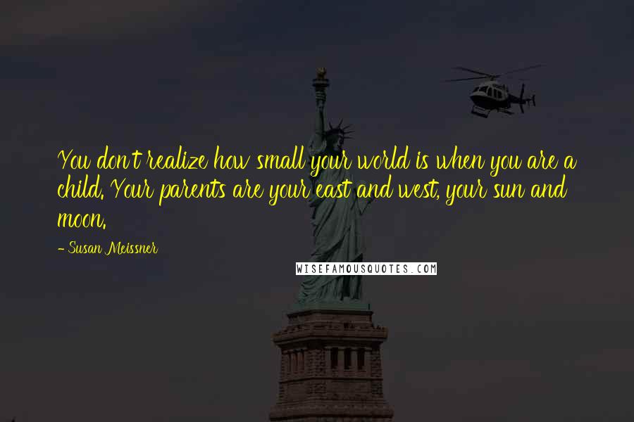 Susan Meissner Quotes: You don't realize how small your world is when you are a child. Your parents are your east and west, your sun and moon.
