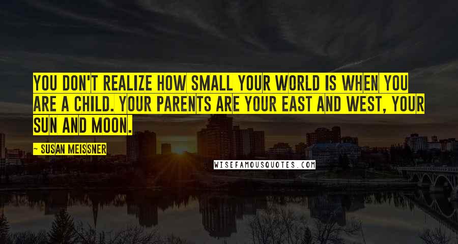 Susan Meissner Quotes: You don't realize how small your world is when you are a child. Your parents are your east and west, your sun and moon.