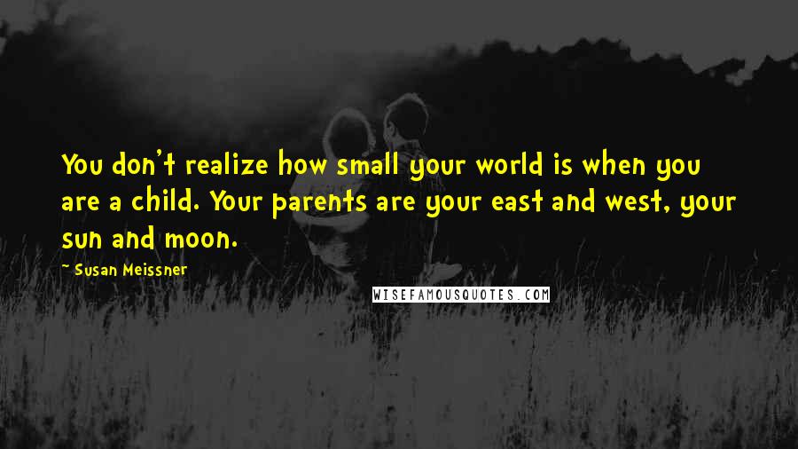 Susan Meissner Quotes: You don't realize how small your world is when you are a child. Your parents are your east and west, your sun and moon.