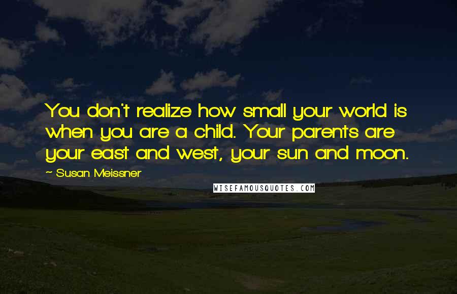 Susan Meissner Quotes: You don't realize how small your world is when you are a child. Your parents are your east and west, your sun and moon.