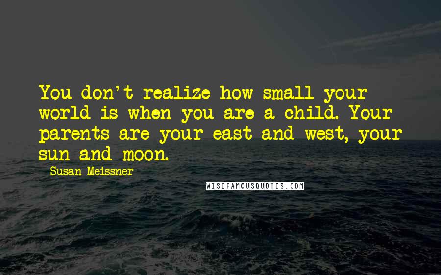 Susan Meissner Quotes: You don't realize how small your world is when you are a child. Your parents are your east and west, your sun and moon.
