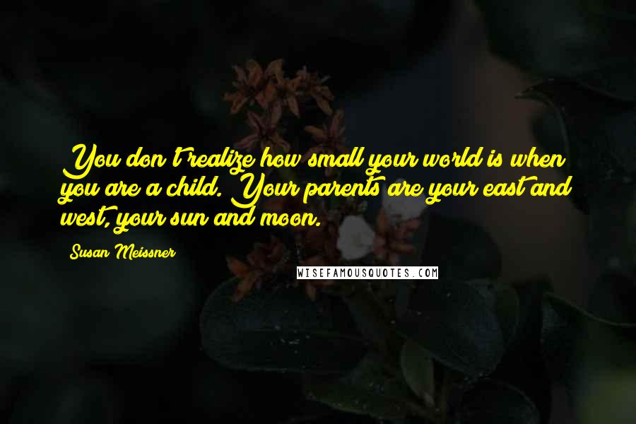 Susan Meissner Quotes: You don't realize how small your world is when you are a child. Your parents are your east and west, your sun and moon.