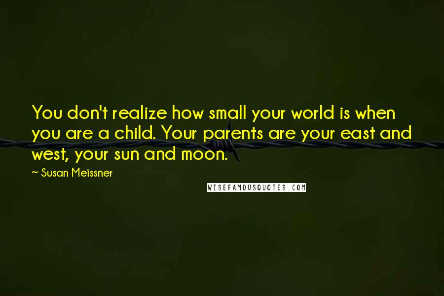 Susan Meissner Quotes: You don't realize how small your world is when you are a child. Your parents are your east and west, your sun and moon.