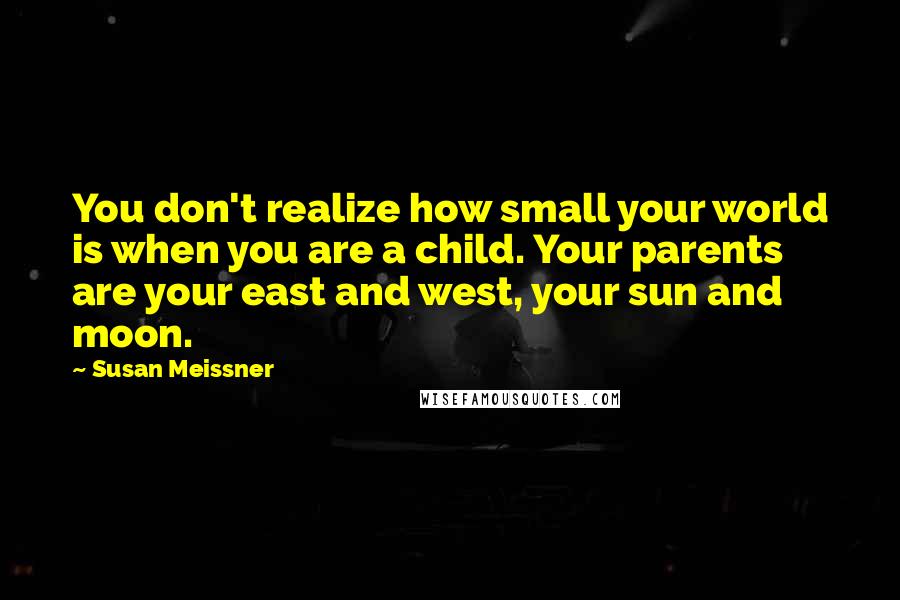 Susan Meissner Quotes: You don't realize how small your world is when you are a child. Your parents are your east and west, your sun and moon.