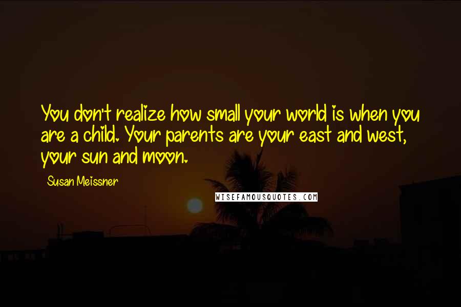 Susan Meissner Quotes: You don't realize how small your world is when you are a child. Your parents are your east and west, your sun and moon.