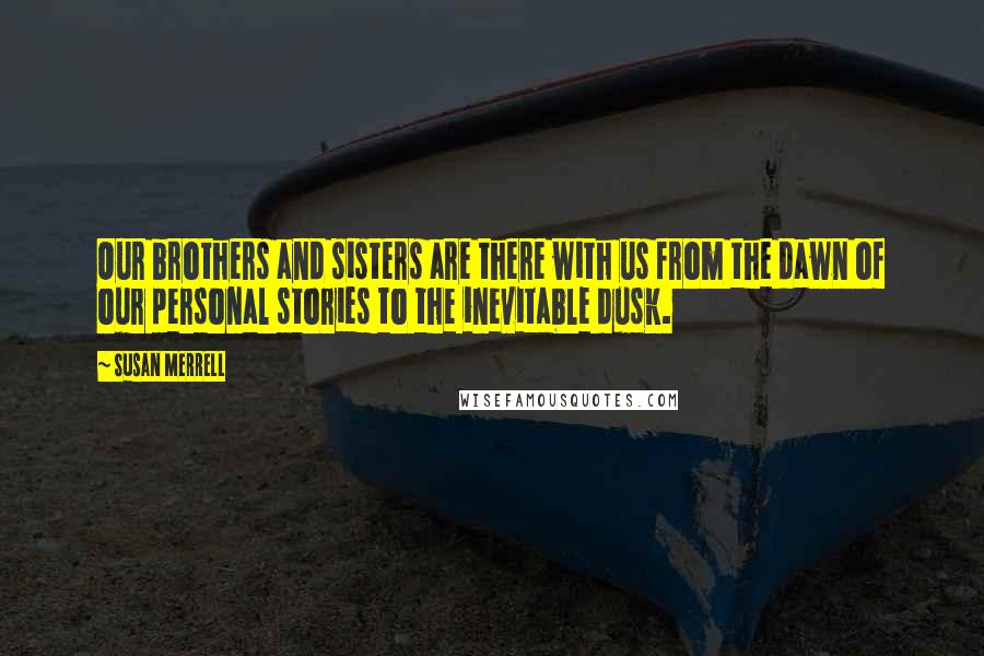 Susan Merrell Quotes: Our brothers and sisters are there with us from the dawn of our personal stories to the inevitable dusk.