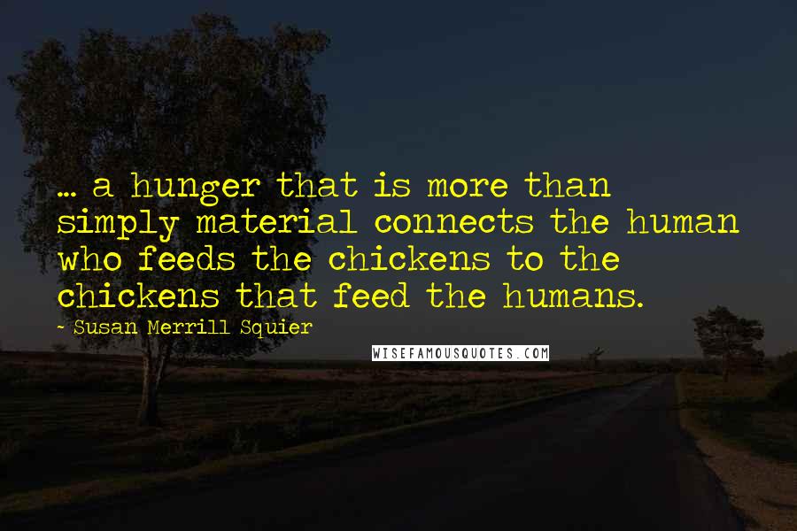 Susan Merrill Squier Quotes: ... a hunger that is more than simply material connects the human who feeds the chickens to the chickens that feed the humans.