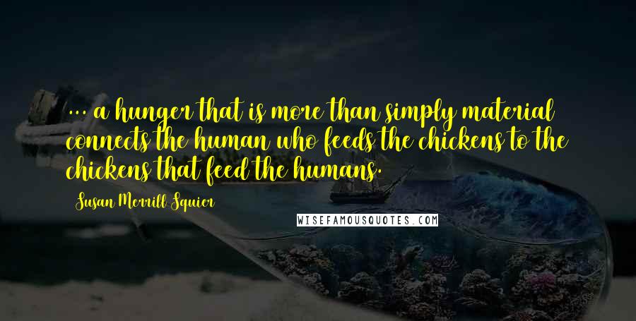 Susan Merrill Squier Quotes: ... a hunger that is more than simply material connects the human who feeds the chickens to the chickens that feed the humans.