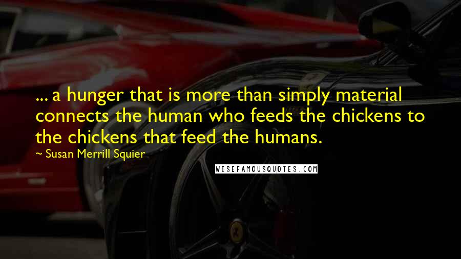 Susan Merrill Squier Quotes: ... a hunger that is more than simply material connects the human who feeds the chickens to the chickens that feed the humans.