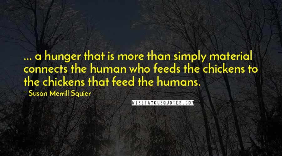 Susan Merrill Squier Quotes: ... a hunger that is more than simply material connects the human who feeds the chickens to the chickens that feed the humans.