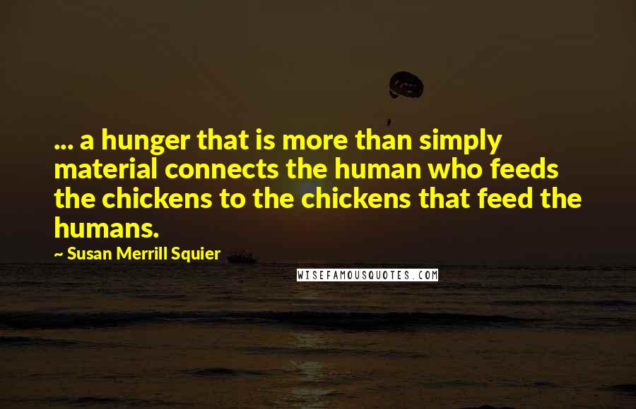 Susan Merrill Squier Quotes: ... a hunger that is more than simply material connects the human who feeds the chickens to the chickens that feed the humans.