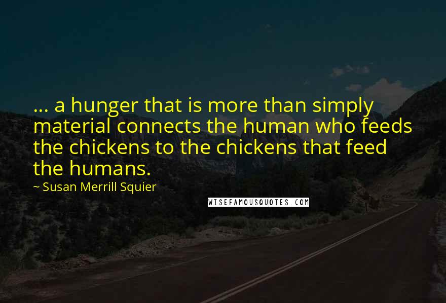 Susan Merrill Squier Quotes: ... a hunger that is more than simply material connects the human who feeds the chickens to the chickens that feed the humans.