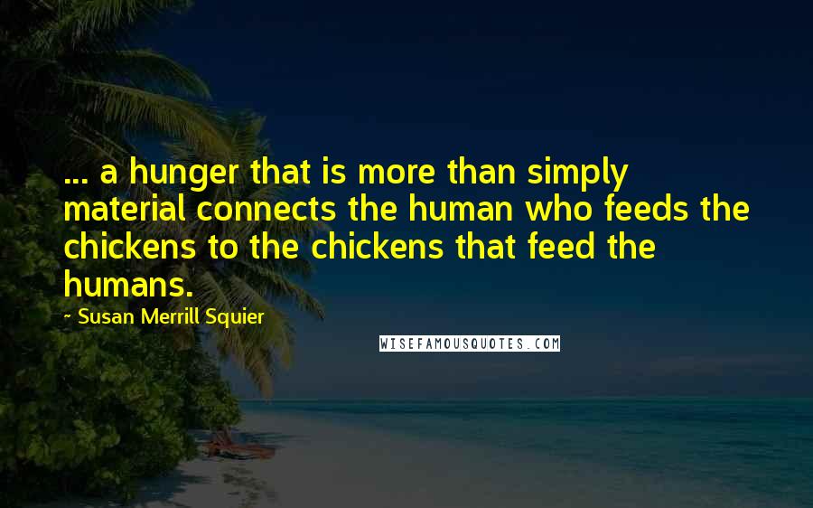 Susan Merrill Squier Quotes: ... a hunger that is more than simply material connects the human who feeds the chickens to the chickens that feed the humans.