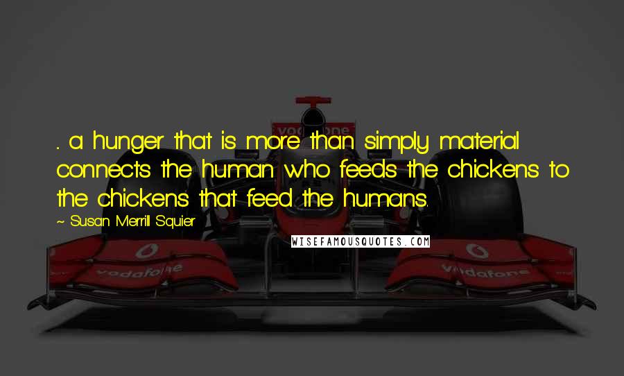 Susan Merrill Squier Quotes: ... a hunger that is more than simply material connects the human who feeds the chickens to the chickens that feed the humans.