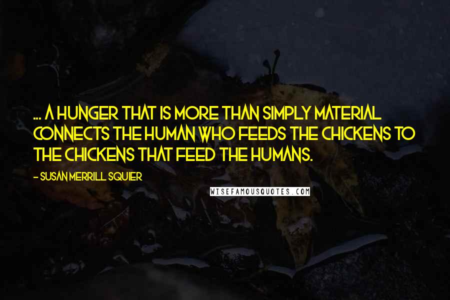 Susan Merrill Squier Quotes: ... a hunger that is more than simply material connects the human who feeds the chickens to the chickens that feed the humans.
