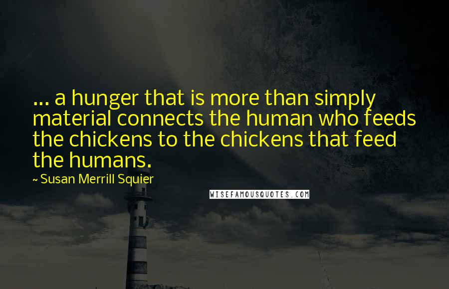 Susan Merrill Squier Quotes: ... a hunger that is more than simply material connects the human who feeds the chickens to the chickens that feed the humans.