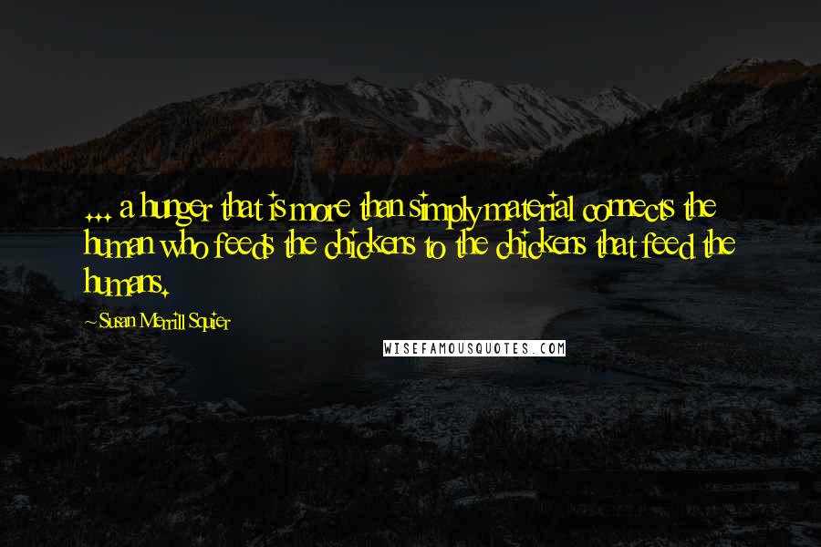 Susan Merrill Squier Quotes: ... a hunger that is more than simply material connects the human who feeds the chickens to the chickens that feed the humans.
